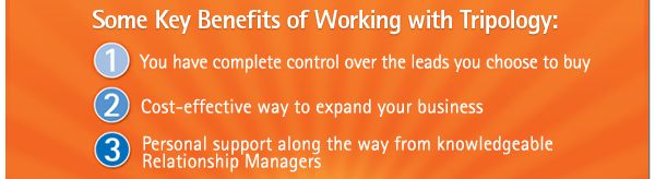 Some Key Benefits of Working with Tripology:
1.You have complete control over the leads you choose to buy
2.Cost-effective way to expand your business
3.Personal support along the way from knowledgeable Relationship Managers
